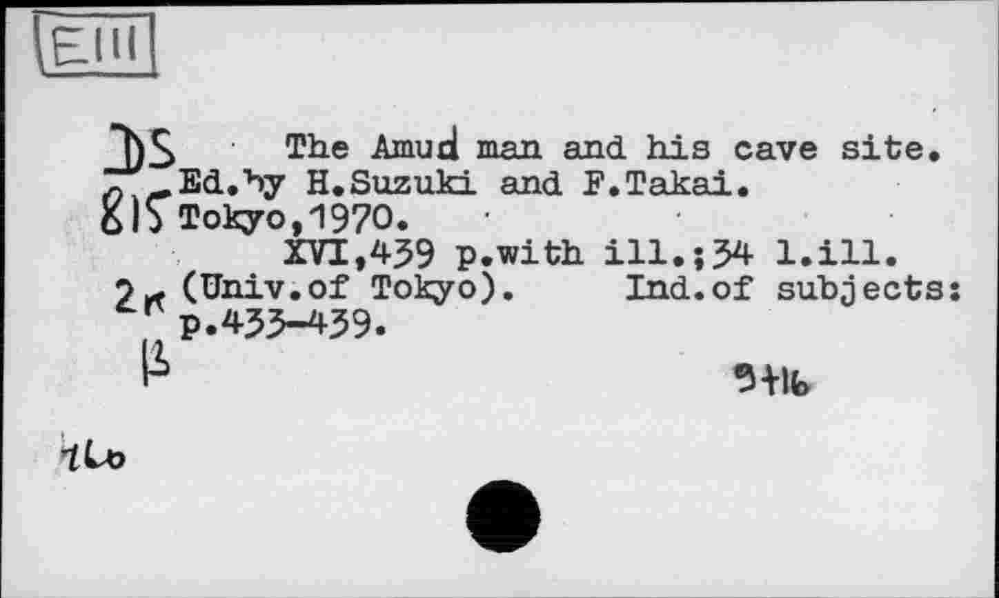 ﻿1)5 The Amud man and his cave site. л _Ed.v>y H.Suzuki and F.Takai.
Tokyo, 1970.
XVI,439 p.with ill.;34 l.ill. o* (Univ.of Tokyo). Ind.of subjects Г P.435-439.

